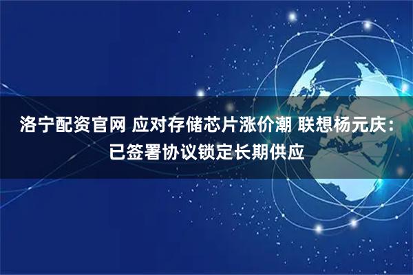 洛宁配资官网 应对存储芯片涨价潮 联想杨元庆：已签署协议锁定长期供应