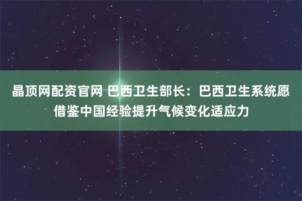 晶顶网配资官网 巴西卫生部长：巴西卫生系统愿借鉴中国经验提升气候变化适应力