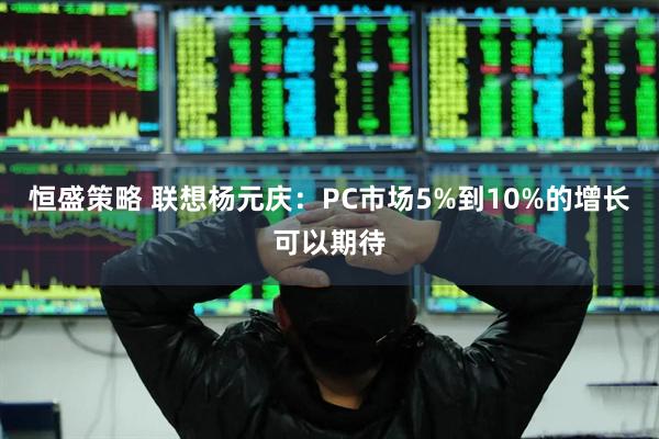 恒盛策略 联想杨元庆：PC市场5%到10%的增长可以期待