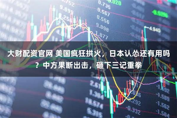 大财配资官网 美国疯狂拱火，日本认怂还有用吗？中方果断出击，砸下三记重拳