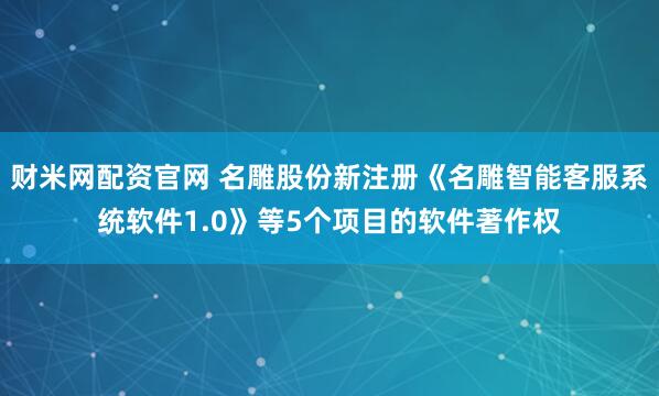 财米网配资官网 名雕股份新注册《名雕智能客服系统软件1.0》等5个项目的软件著作权