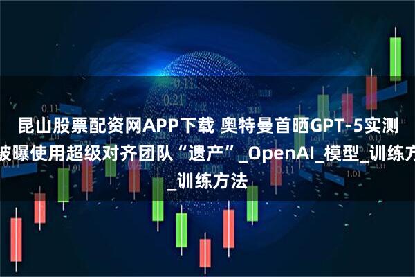 昆山股票配资网APP下载 奥特曼首晒GPT-5实测!被曝使用超级对齐团队“遗产”_OpenAI_模型_训练方法