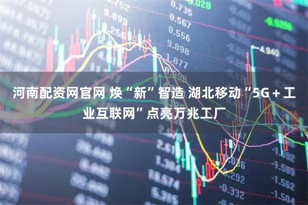 河南配资网官网 焕“新”智造 湖北移动“5G+工业互联网”点亮万兆工厂