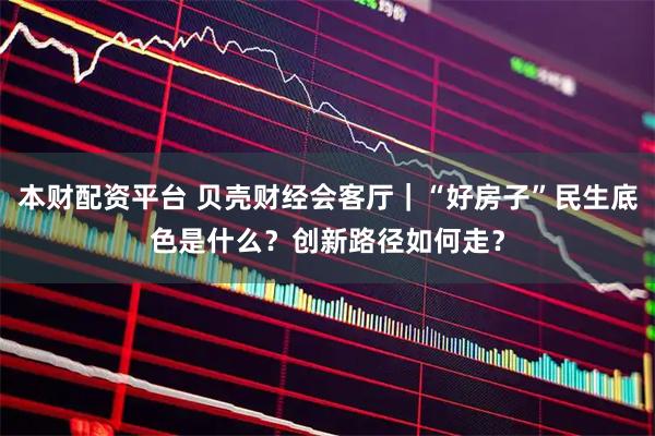 本财配资平台 贝壳财经会客厅|“好房子”民生底色是什么?创新路径如何走?