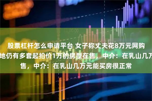 股票杠杆怎么申请平台 女子称丈夫花8万元网购70平海景房,当地仍有多套起拍价1万的房型在售,中介:在乳山几万元能买房很正常