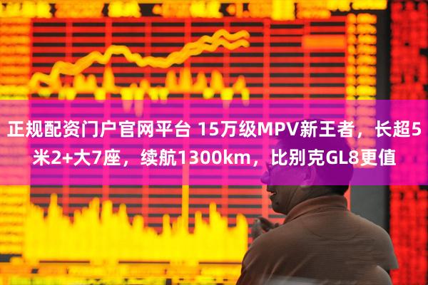 正规配资门户官网平台 15万级MPV新王者,长超5米2+大7座,续航1300km,比别克GL8更值
