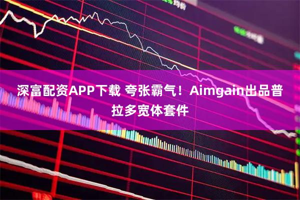 深富配资APP下载 夸张霸气!Aimgain出品普拉多宽体套件