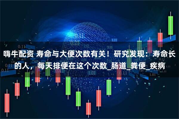 嗨牛配资 寿命与大便次数有关!研究发现:寿命长的人,每天排便在这个次数_肠道_粪便_疾病