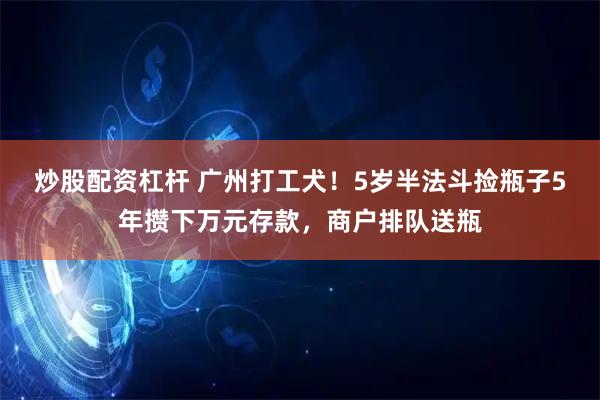 炒股配资杠杆 广州打工犬!5岁半法斗捡瓶子5年攒下万元存款,商户排队送瓶