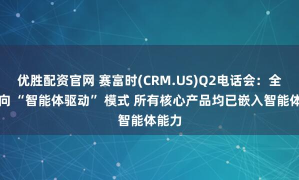 优胜配资官网 赛富时(CRM.US)Q2电话会:全面转向 “智能体驱动” 模式 所有核心产品均已嵌入智能体能力