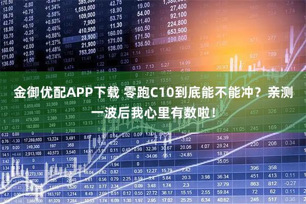 金御优配APP下载 零跑C10到底能不能冲?亲测一波后我心里有数啦!