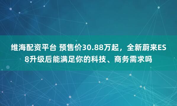 维海配资平台 预售价30.88万起,全新蔚来ES8升级后能满足你的科技、商务需求吗