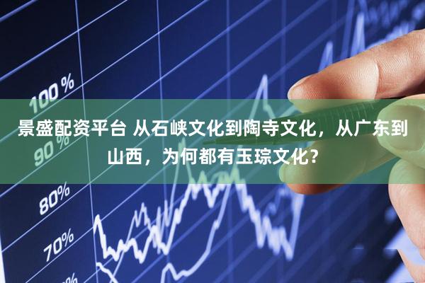 景盛配资平台 从石峡文化到陶寺文化,从广东到山西,为何都有玉琮文化?