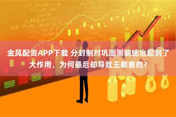 金风配资APP下载 分封制对巩固周朝统治起到了大作用,为何最后却导致王朝衰微?