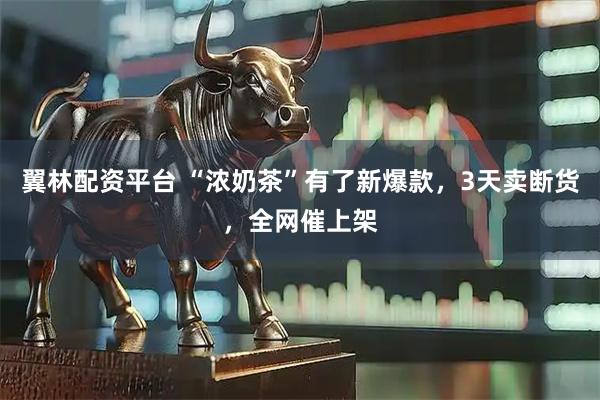 翼林配资平台 “浓奶茶”有了新爆款,3天卖断货,全网催上架