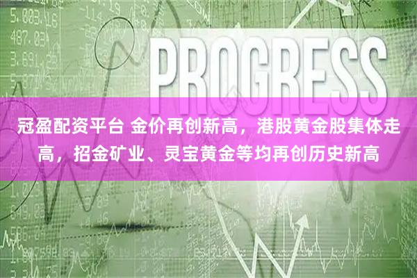 冠盈配资平台 金价再创新高,港股黄金股集体走高,招金矿业、灵宝黄金等均再创历史新高