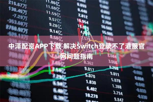 中泽配资APP下载 解决Switch登录不了港服官网问题指南