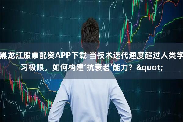 黑龙江股票配资APP下载 当技术迭代速度超过人类学习极限,如何构建‘抗衰老’能力?"