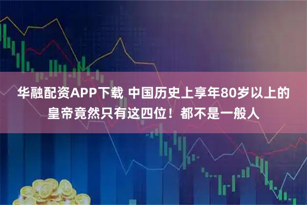 华融配资APP下载 中国历史上享年80岁以上的皇帝竟然只有这四位！都不是一般人