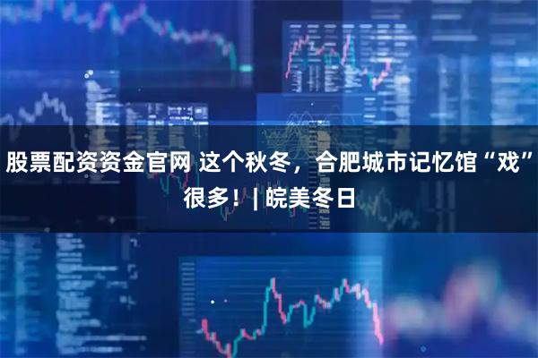 股票配资资金官网 这个秋冬，合肥城市记忆馆“戏”很多！| 皖美冬日
