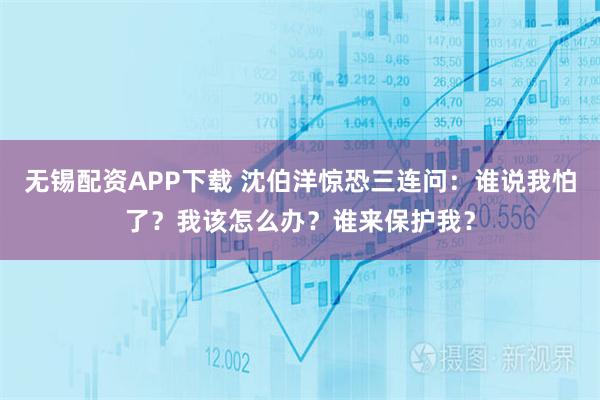 无锡配资APP下载 沈伯洋惊恐三连问：谁说我怕了？我该怎么办？谁来保护我？