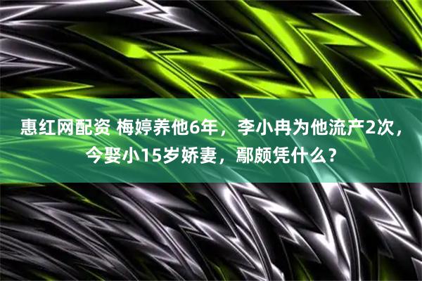 惠红网配资 梅婷养他6年，李小冉为他流产2次，今娶小15岁娇妻，鄢颇凭什么？