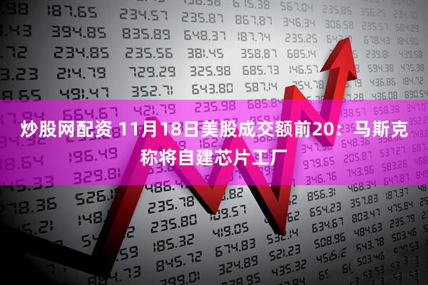 炒股网配资 11月18日美股成交额前20：马斯克称将自建芯片工厂