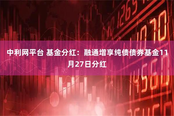 中利网平台 基金分红：融通增享纯债债券基金11月27日分红