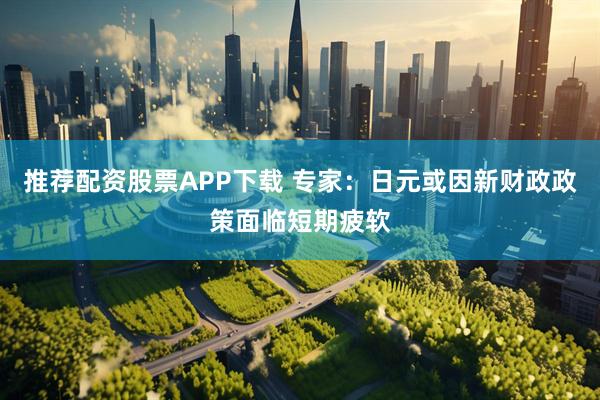 推荐配资股票APP下载 专家：日元或因新财政政策面临短期疲软