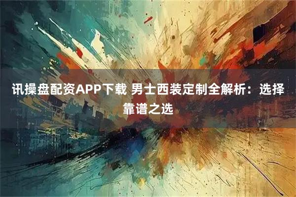 讯操盘配资APP下载 男士西装定制全解析：选择靠谱之选