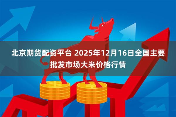 北京期货配资平台 2025年12月16日全国主要批发市场大米价格行情