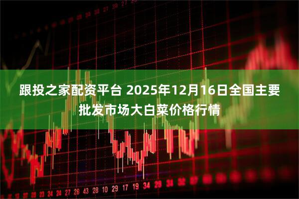 跟投之家配资平台 2025年12月16日全国主要批发市场大白菜价格行情