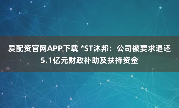 爱配资官网APP下载 *ST沐邦：公司被要求退还5.1亿元财政补助及扶持资金
