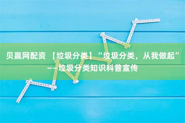 贝赢网配资 【垃圾分类】“垃圾分类，从我做起”——垃圾分类知识科普宣传
