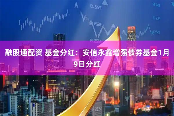 融股通配资 基金分红:安信永鑫增强债券基金1月9日分红