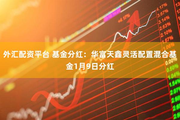 外汇配资平台 基金分红:华富天鑫灵活配置混合基金1月9日分红