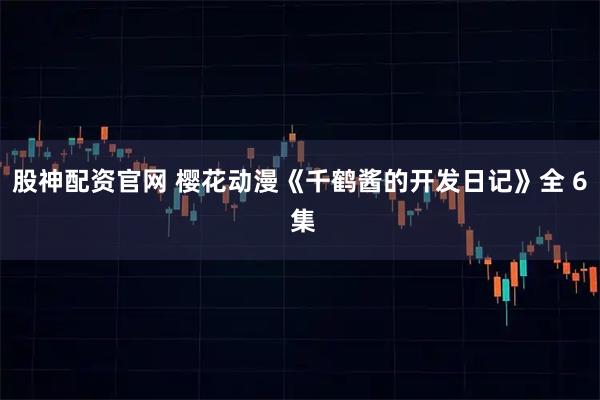 股神配资官网 樱花动漫《千鹤酱的开发日记》全 6 集