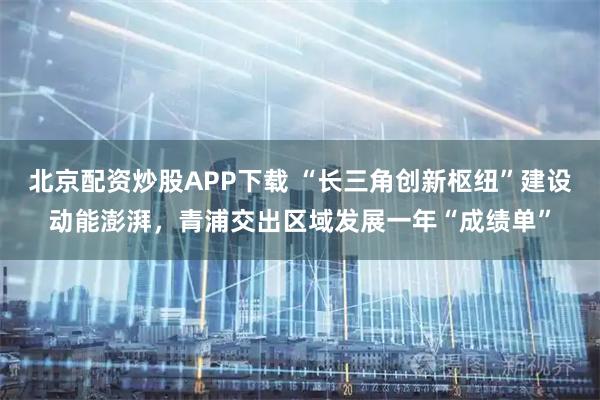 北京配资炒股APP下载 “长三角创新枢纽”建设动能澎湃,青浦交出区域发展一年“成绩单”