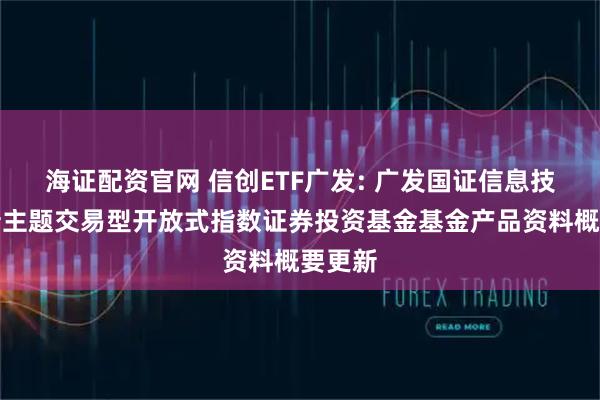 海证配资官网 信创ETF广发: 广发国证信息技术创新主题交易型开放式指数证券投资基金基金产品资料概要更新
