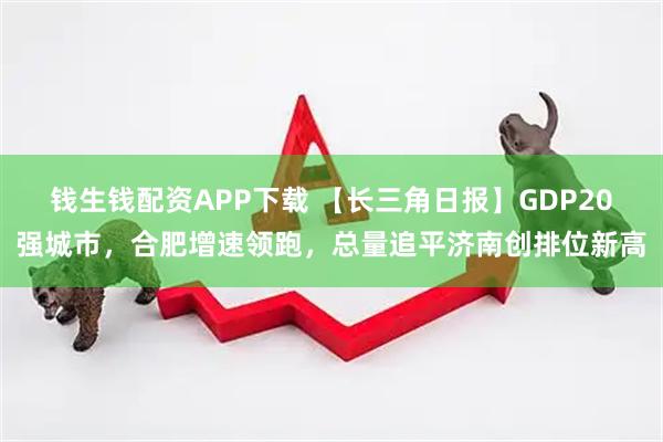 钱生钱配资APP下载 【长三角日报】GDP20强城市，合肥增速领跑，总量追平济南创排位新高