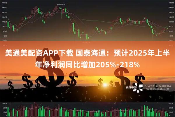 美通美配资APP下载 国泰海通：预计2025年上半年净利润同比增加205%-218%