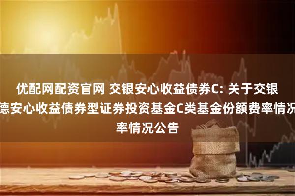 优配网配资官网 交银安心收益债券C: 关于交银施罗德安心收益债券型证券投资基金C类基金份额费率情况公告