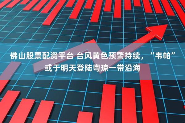 佛山股票配资平台 台风黄色预警持续，“韦帕”或于明天登陆粤琼一带沿海