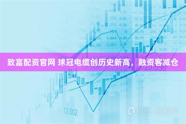 致富配资官网 球冠电缆创历史新高，融资客减仓