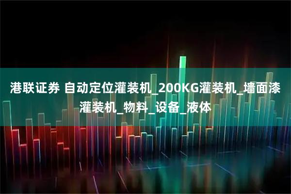 港联证券 自动定位灌装机_200KG灌装机_墙面漆灌装机_物料_设备_液体