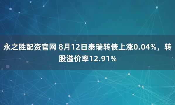 永之胜配资官网 8月12日泰瑞转债上涨0.04%,转股溢价率12.91%