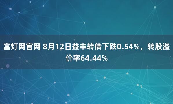 富灯网官网 8月12日益丰转债下跌0.54%，转股溢价率64.44%