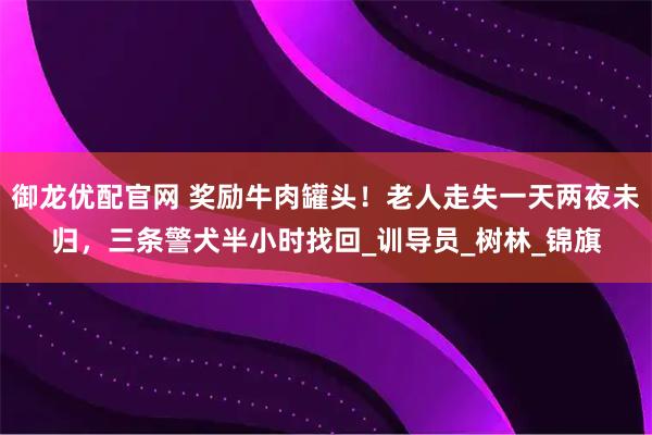 御龙优配官网 奖励牛肉罐头!老人走失一天两夜未归,三条警犬半小时找回_训导员_树林_锦旗