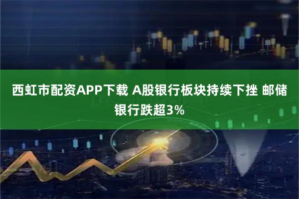 西虹市配资APP下载 A股银行板块持续下挫 邮储银行跌超3%