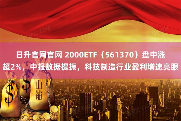日升官网官网 2000ETF(561370)盘中涨超2%,中报数据提振,科技制造行业盈利增速亮眼